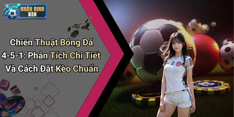 Chiến Thuật Bóng Đá 4-5-1: Phân Tích Chi Tiết Và Cách Đặt Kèo Chuẩn