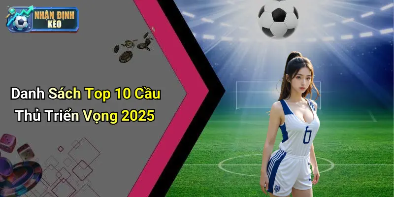 Danh Sách Top 10 Cầu Thủ Triển Vọng 2025