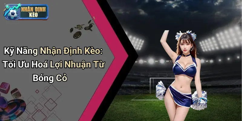 Kỹ Năng Nhận Định Kèo: Tối Ưu Hoá Lợi Nhuận Từ Bóng Cỏ