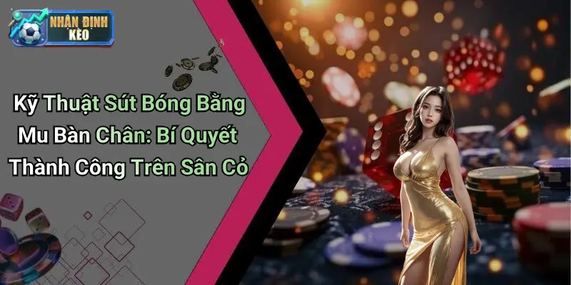 Kỹ Thuật Sút Bóng Bằng Mu Bàn Chân: Bí Quyết Thành Công Trên Sân Cỏ
