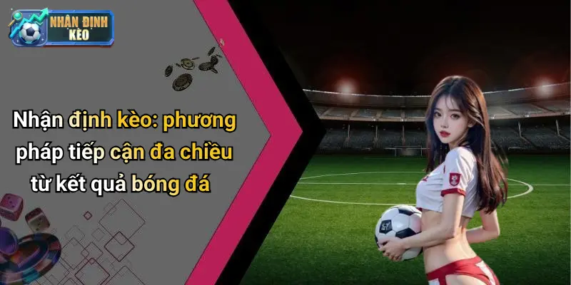Nhận định kèo: phương pháp tiếp cận đa chiều từ kết quả bóng đá