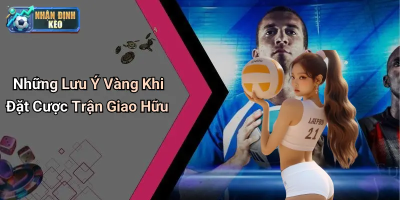 Những Lưu Ý Vàng Khi Đặt Cược Trận Giao Hữu