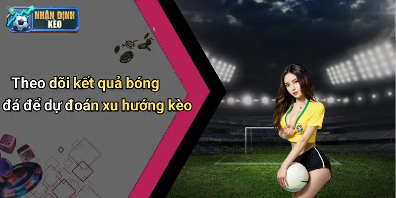 Theo dõi kết quả bóng đá để dự đoán xu hướng kèo