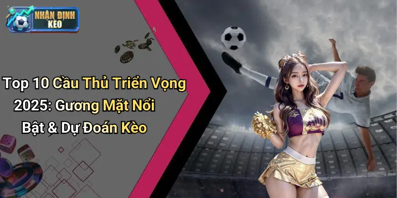 Top 10 Cầu Thủ Triển Vọng 2025: Gương Mặt Nổi Bật & Dự Đoán Kèo