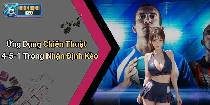 Ứng Dụng Chiến Thuật 4-5-1 Trong Nhận Định Kèo