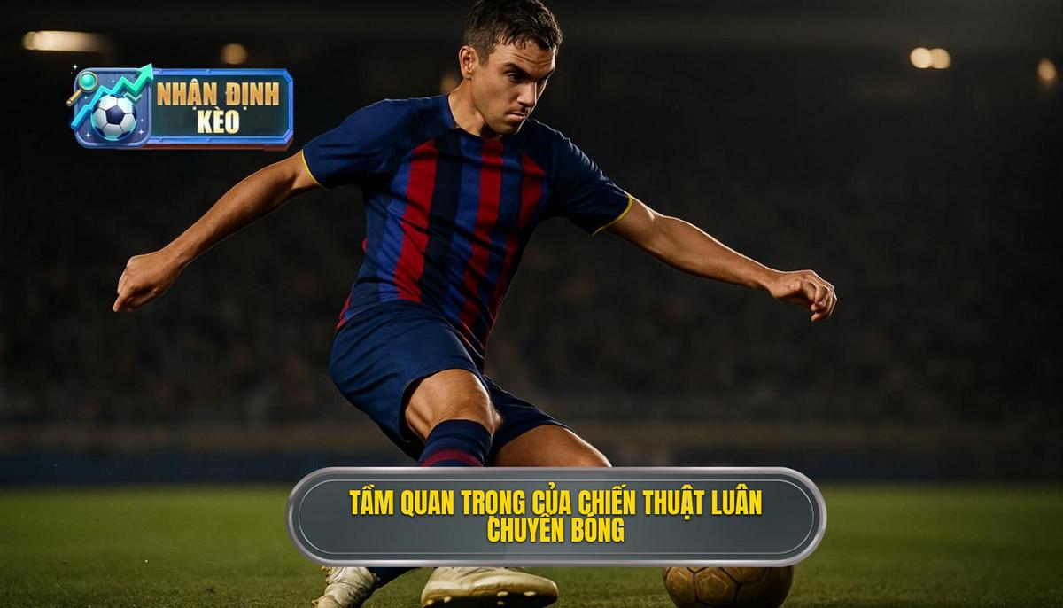 Mở đầu_ Tầm quan trọng của Chiến thuật luân chuyển bóng nhanh trong bóng đá hiện đại