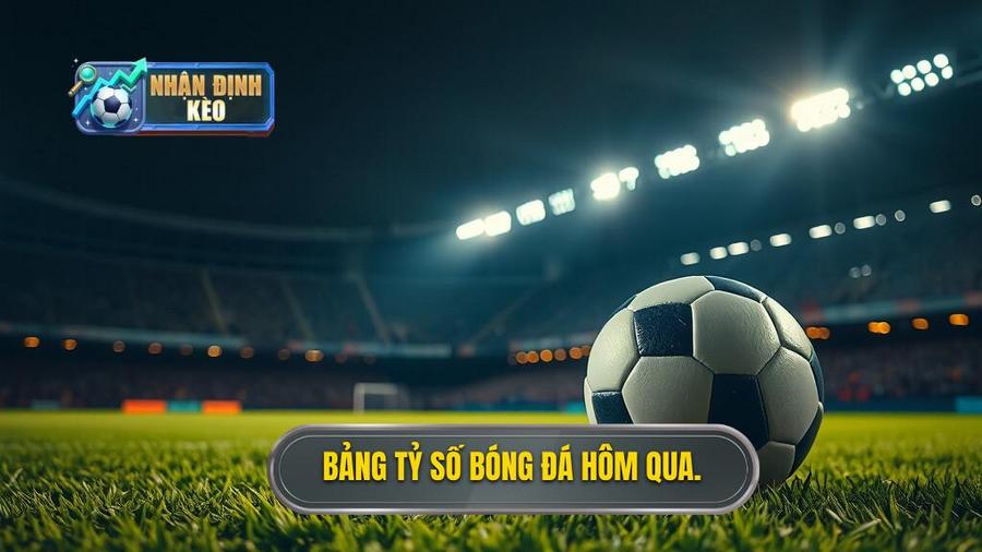 Bảng tổng hợp tỷ số bóng đá hôm qua các trận cầu tâm điểm